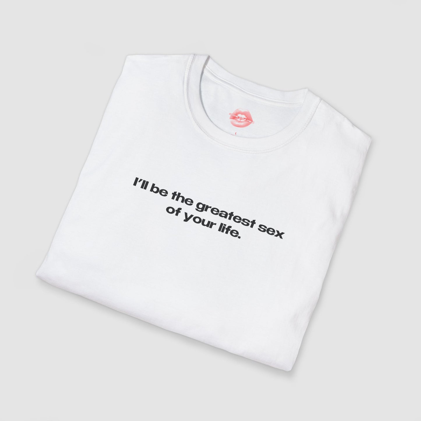"I'll Be The Greatest Sex Of Your Life." | Text Only | T-Shirt