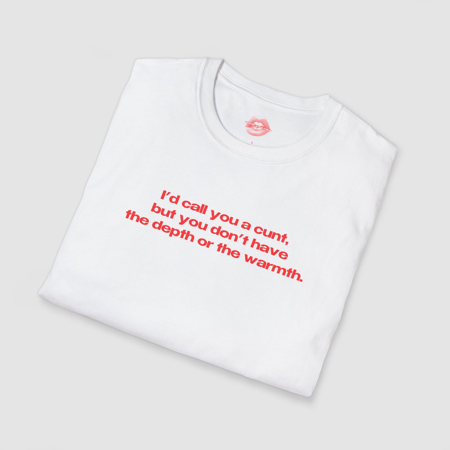 "I'd Call You A Cunt, But You Don't Have The Depth Or The Warmth." | Text Only | T-Shirt