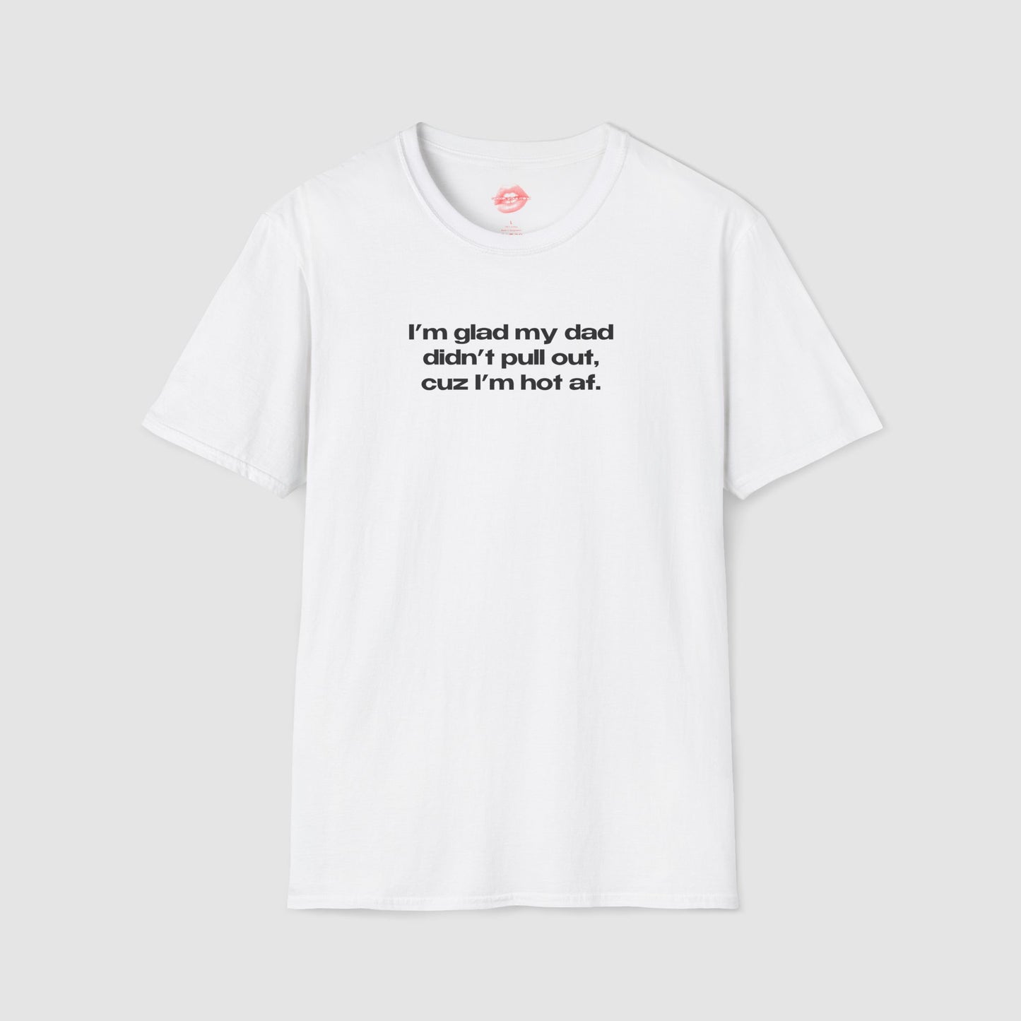 "I'm Glad My Dad Didn't Pull Out, Cuz I'm Hot Af." | Text Only | T-Shirt