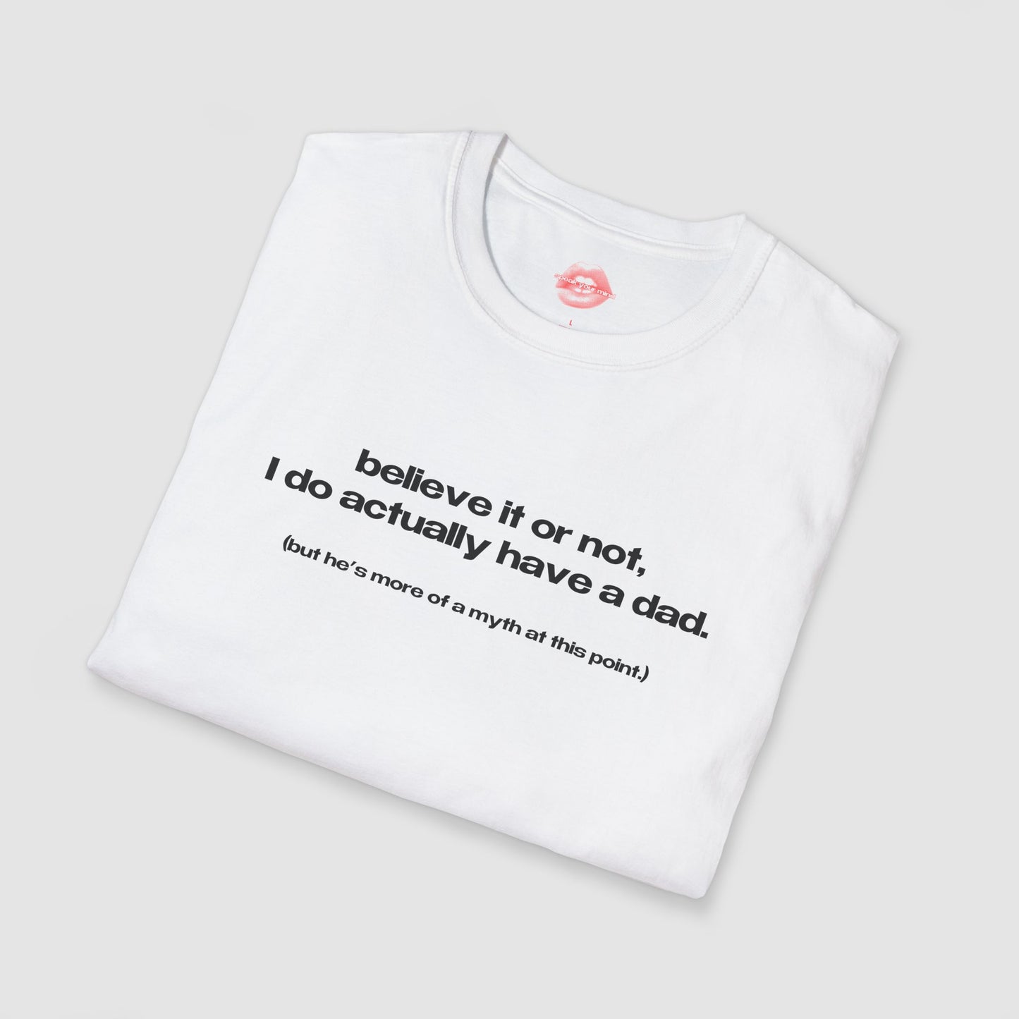 "Believe It Or Not, I Do Actually Have A Dad. (But He's More Of A Myth At This Point.)" | Text Only | T-Shirt