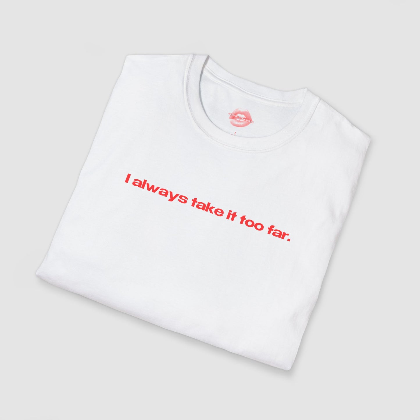 "I Always Take It Too Far." | Text Only | T-Shirt