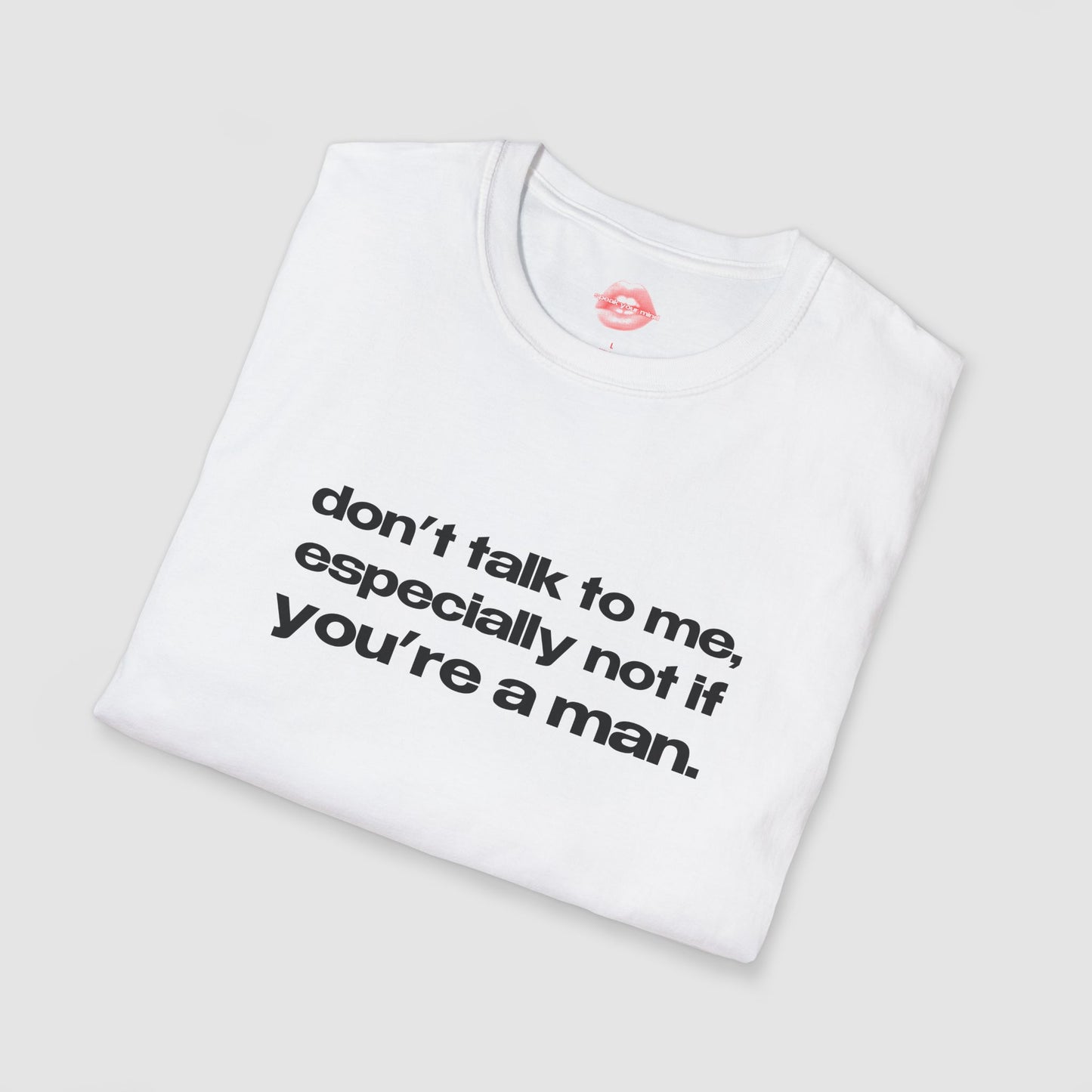 "Don't Talk To Me, Especially Not If You're A Man." | Text Only | T-Shirt