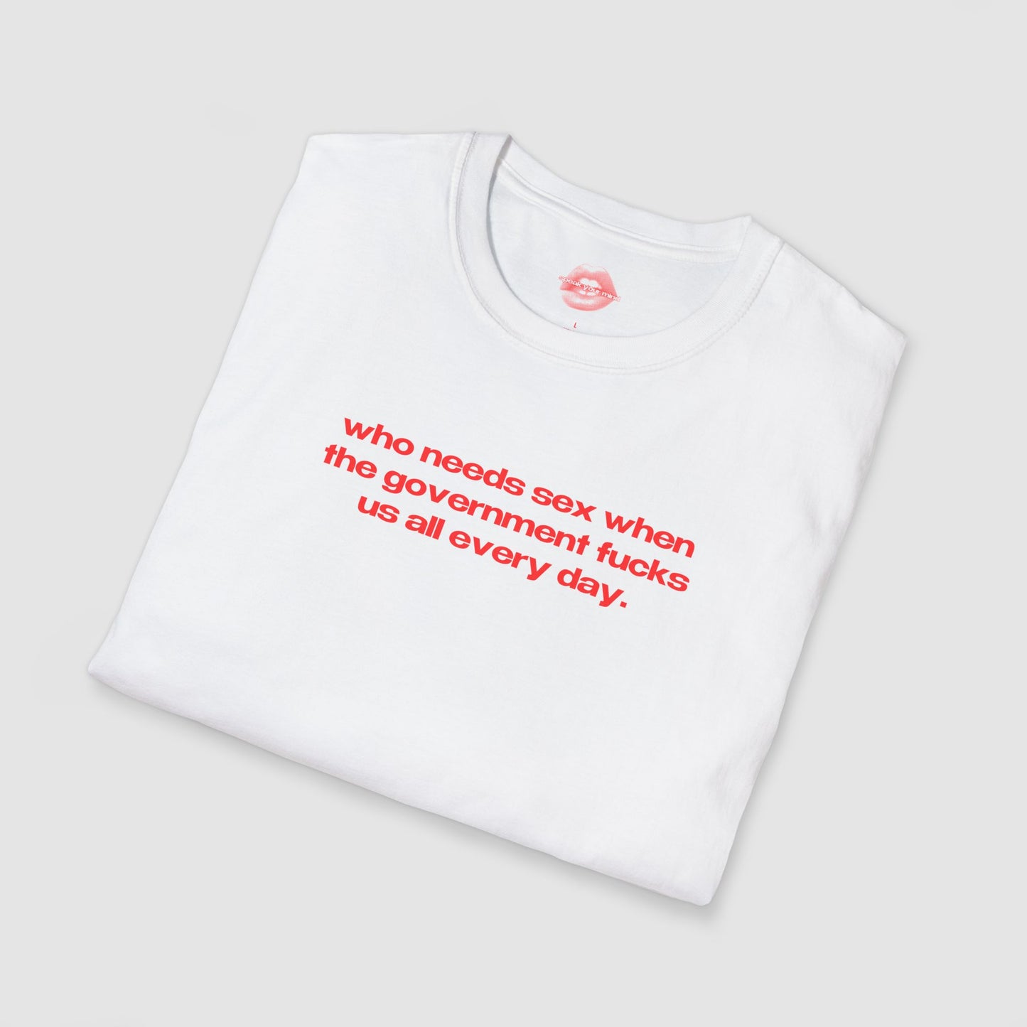 "Who Needs Sex When The Government Fucks Us All Every Day." | Text Only | T-Shirt