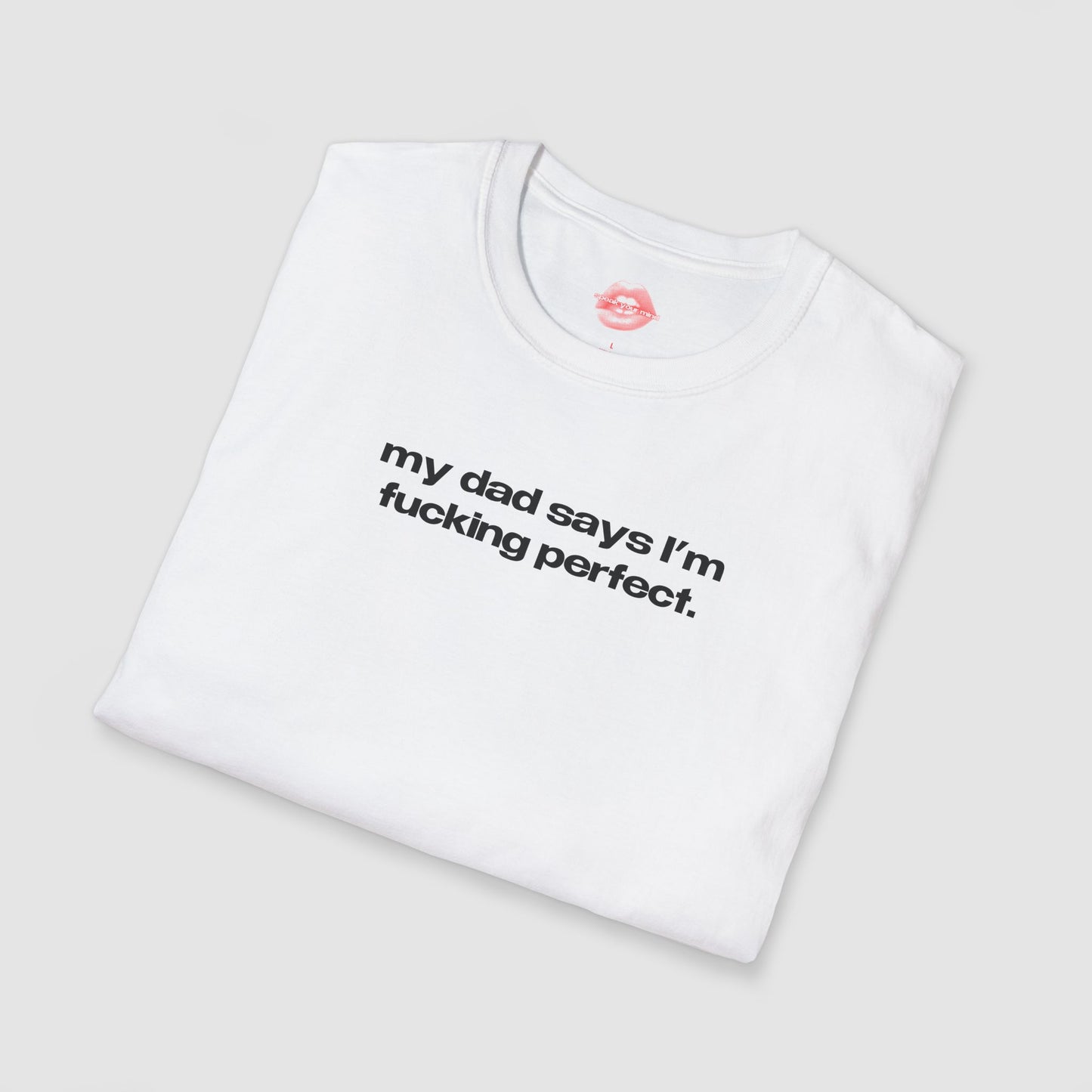 "My Dad Says I'm Fucking Perfect." | Text Only | T-Shirt