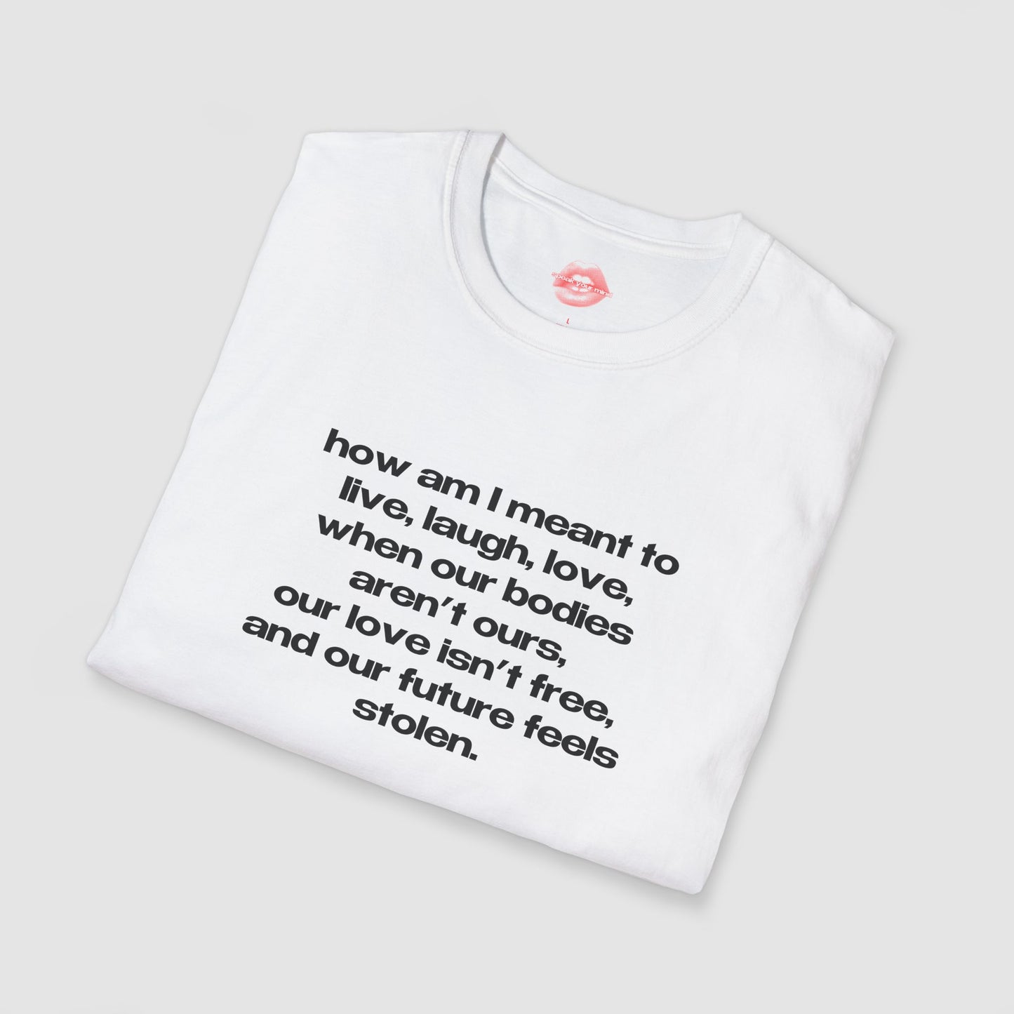 "How Am I Meant To Live, Laugh, Love, When Our Bodies Aren't Ours, Our Love Isn't Free, And Our Future Feels Stolen." | Text Only | T-Shirt