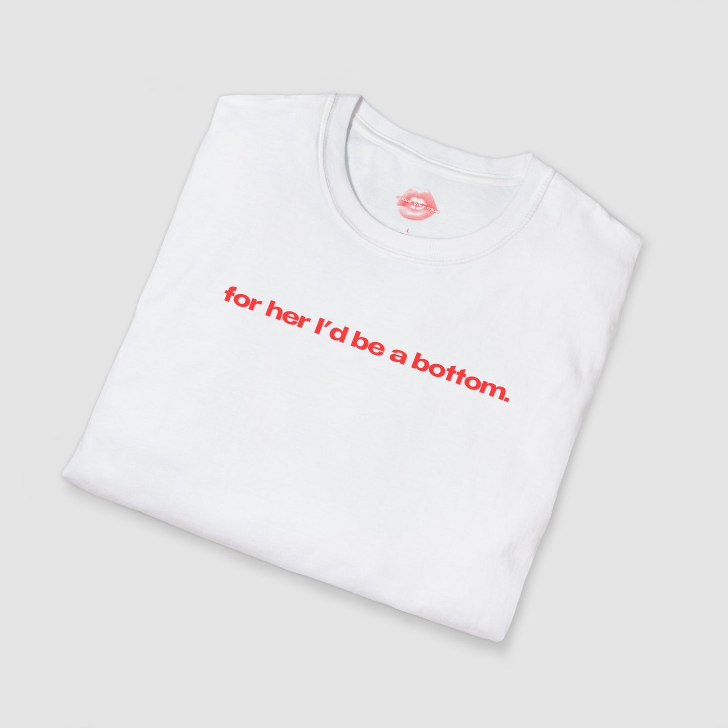 "For Her I'd Be A Bottom." | Text Only | T-Shirt