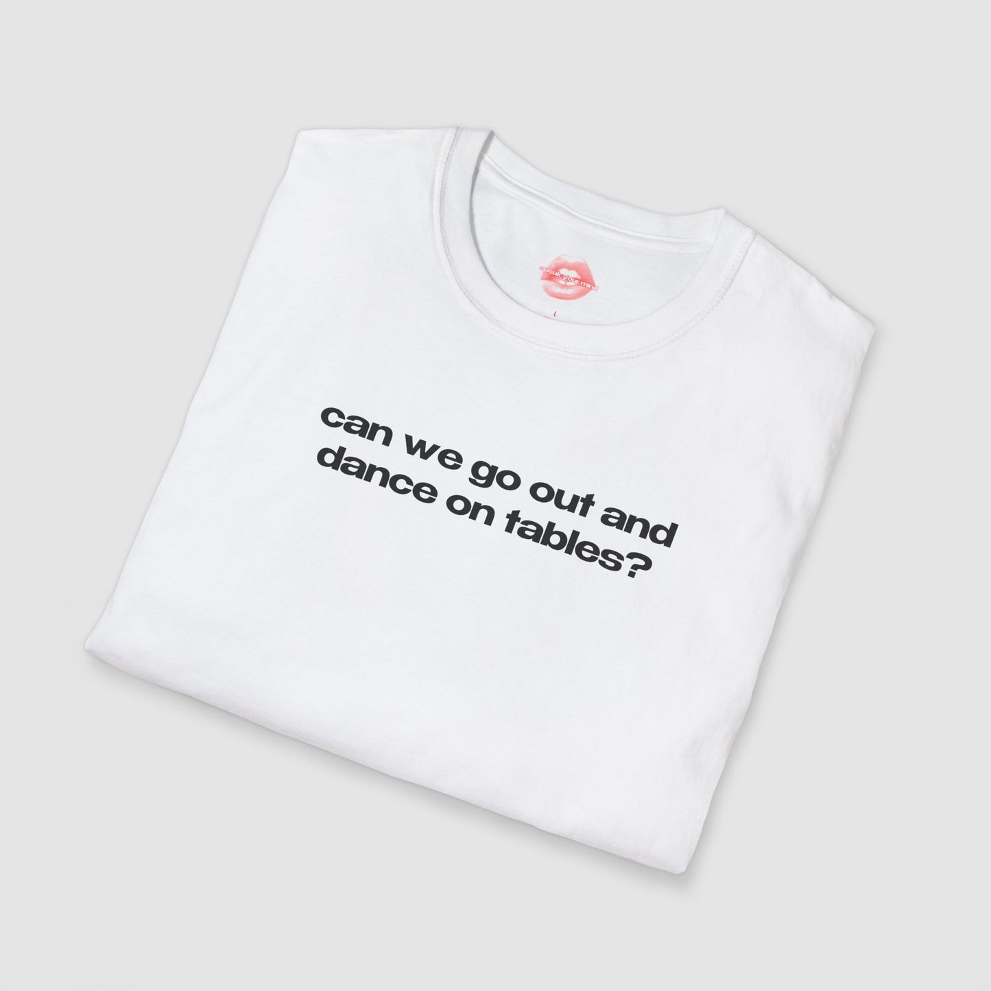 "Can We Go Out And Dance On Tables?" | Text Only | T-Shirt