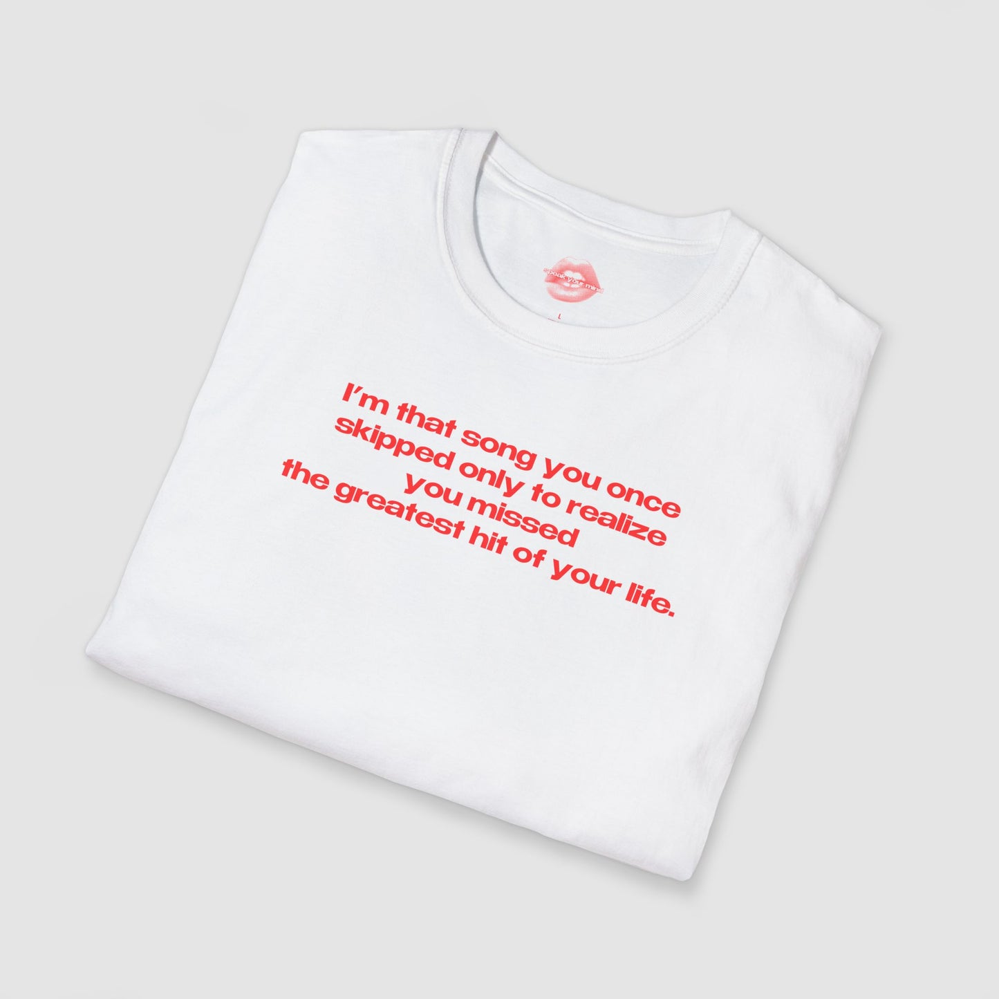 "I'm That Song You Once Skipped Only To Realize You Missed The Greatest Hit Of Your Life." | Text Only | T-Shirt