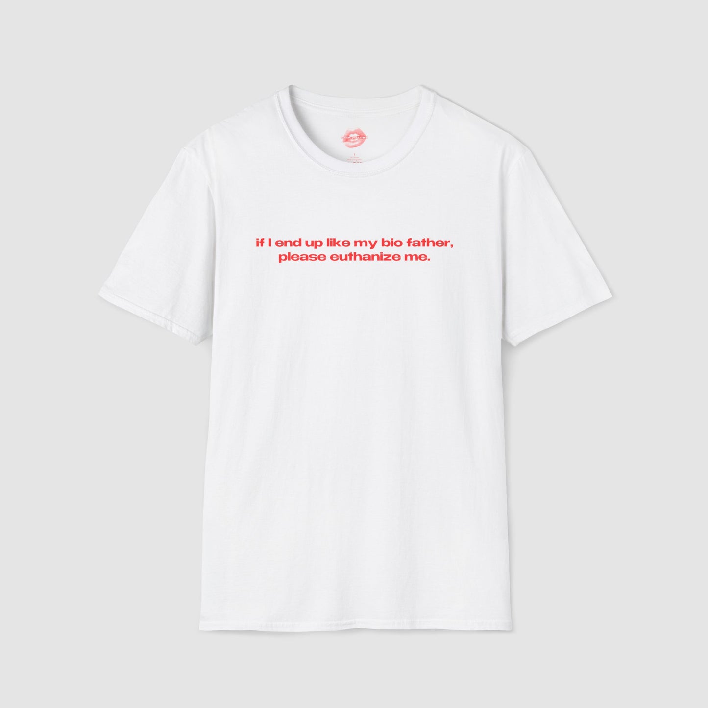 "If I End Up Like My Bio Father, Please Euthanize Me." | Text Only | T-Shirt