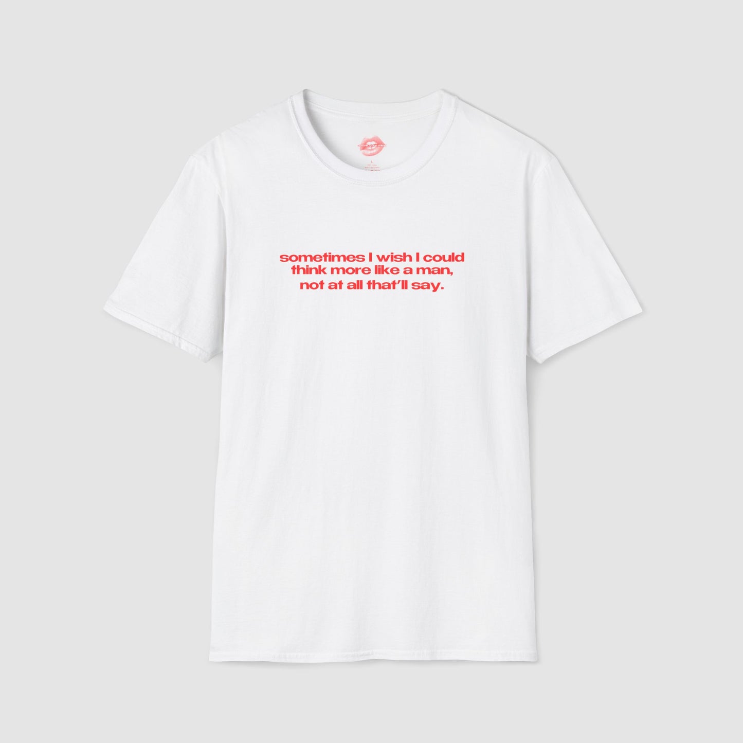 "Sometimes I Wish I Could Think More Like A Man, Not At All That’ll Say.” | Text Only | T-Shirt