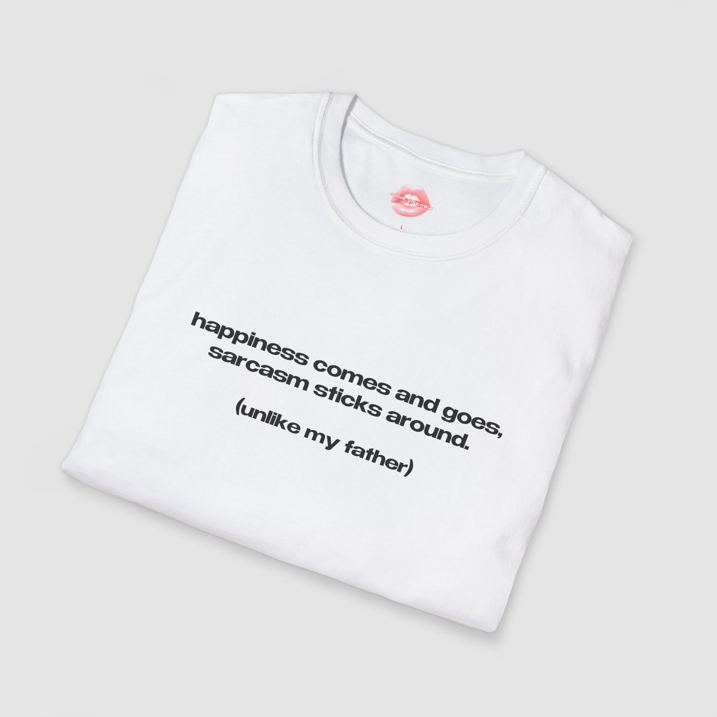 "Happiness Comes And Goes, Sarcasm Sticks Around. (Unlike My Father)" | Text Only | T-Shirt