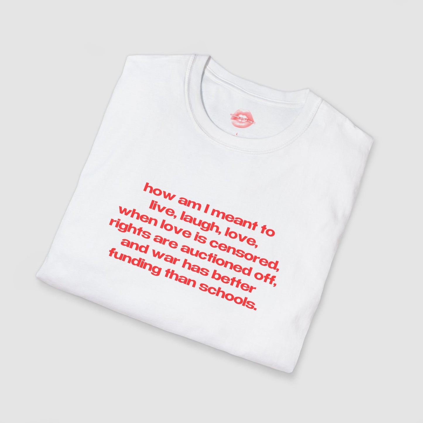 "How Am I Meant To Live, Laugh, Love, When Love Is Censored, Rights Are Auctioned Off, And War Has Better Funding Than Schools." | Text Only | T-Shirt