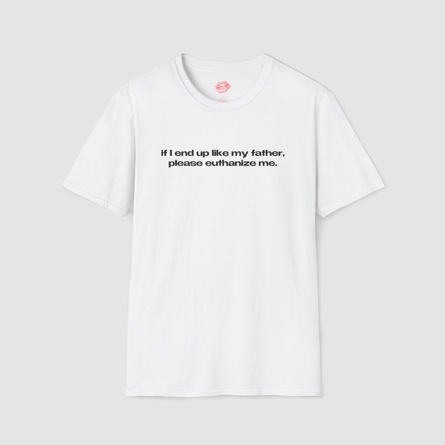 "If I End Up Like My Father, Please Euthanize Me." | Text Only | T-Shirt