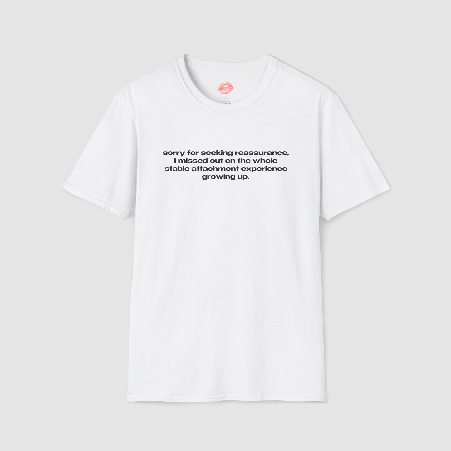 "Sorry For Seeking Reassurance, I Missed Out On The Whole Stable Attachment Experience Growing Up." | Text Only | T-Shirt