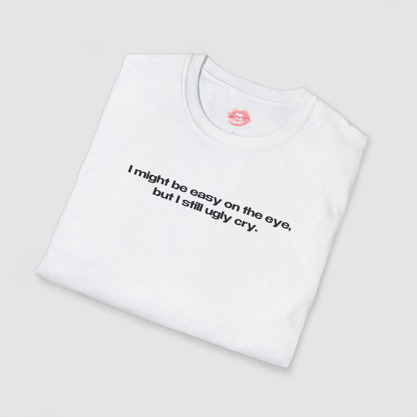 "I Might Be Easy On The Eye, But I Still Ugly Cry." | Text Only | T-Shirt