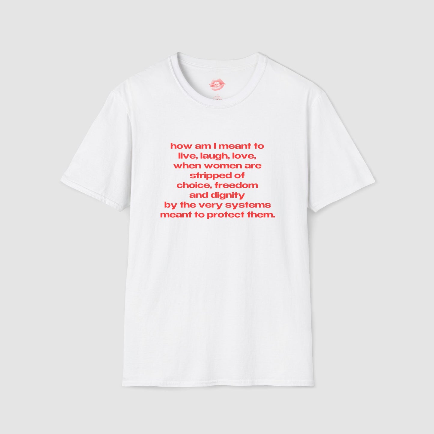 "How Am I Meant To Live, Laugh, Love, When Women Are Stripped Of Choice, Freedom And Dignity By The Very Systems Meant To Protect Them." | Text Only | T-Shirt