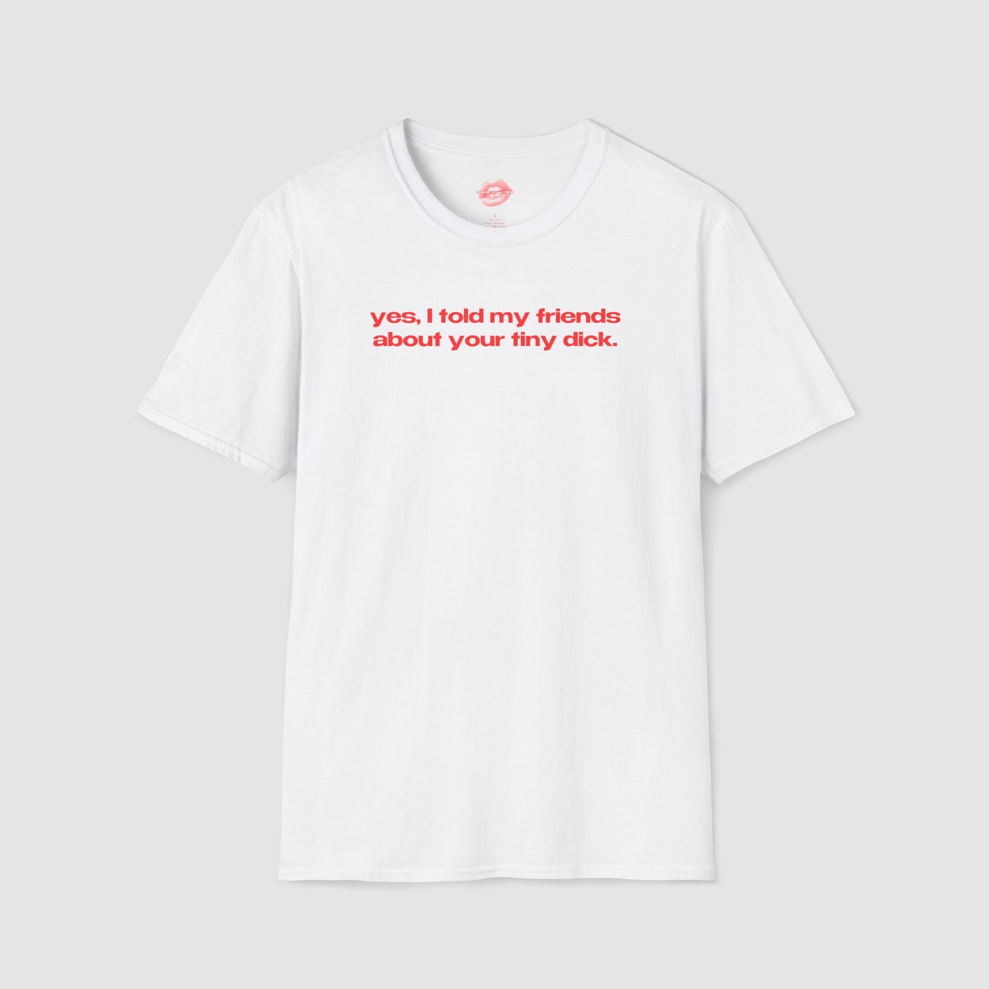 "Yes, I Told My Friends About Your Tiny Dick." | Text Only | T-Shirt