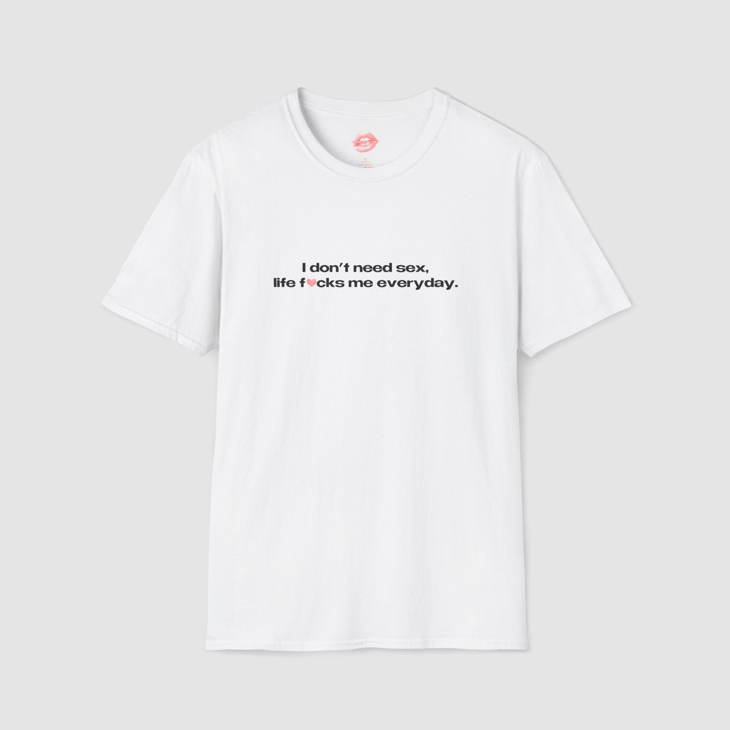 "I Don't Need Sex, Life Fucks Me Everyday." | Heart | T-Shirt