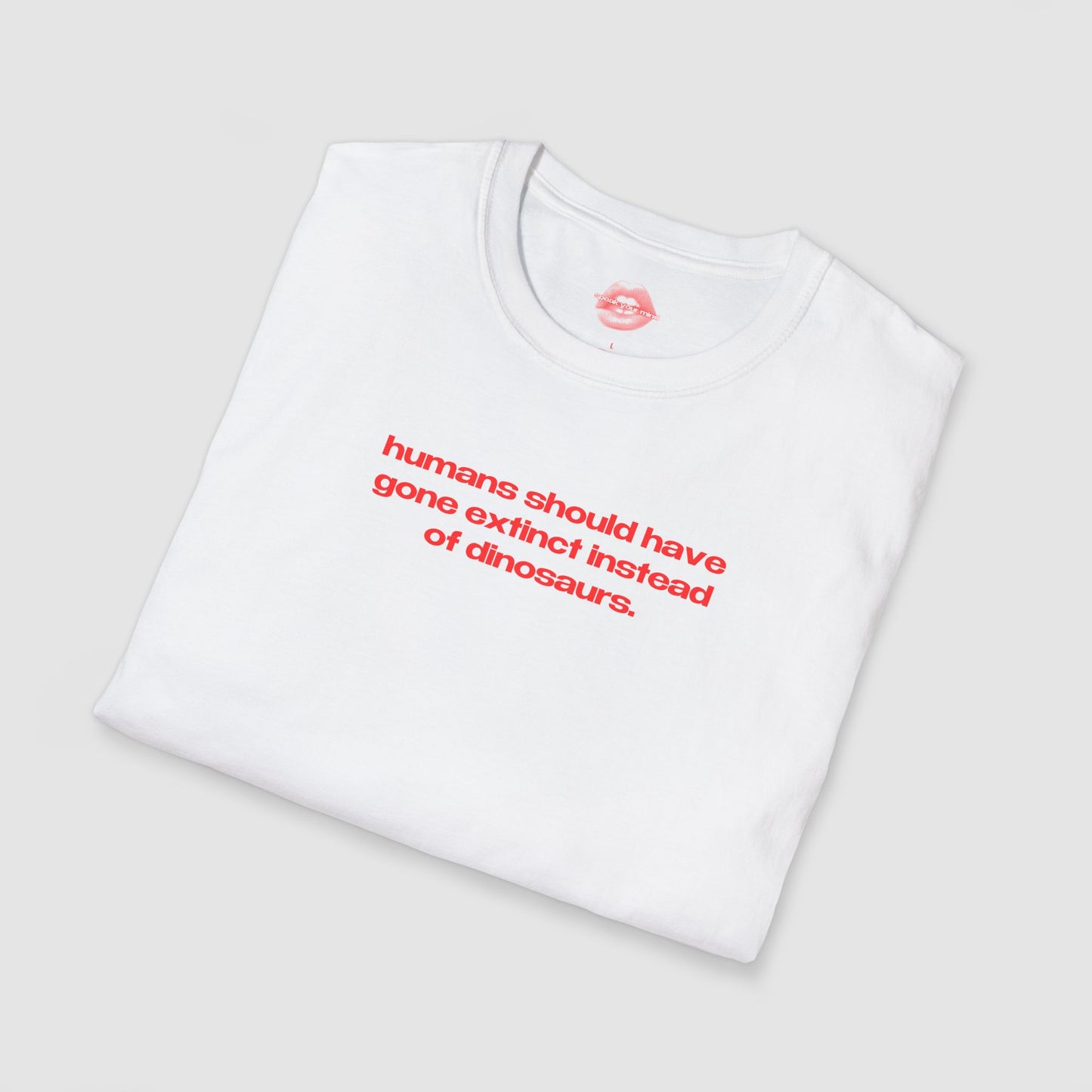 "Humans Should Have Gone Extinct Instead Of Dinosaurs." | Text Only | T-Shirt