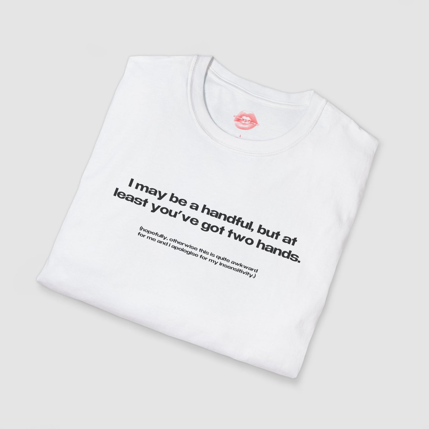"I May Be A Handful, But At Least You've Got Two Hands." | Text Only | T-Shirt