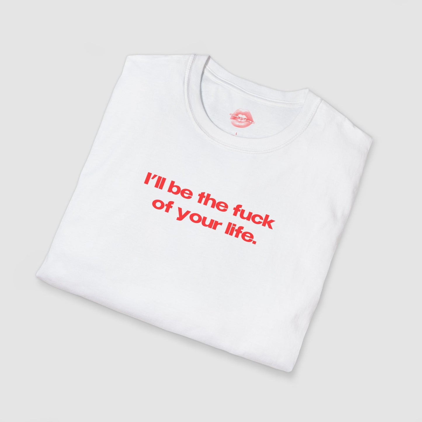"I'll Be The Fuck Of Your Life." | Text Only | T-Shirt