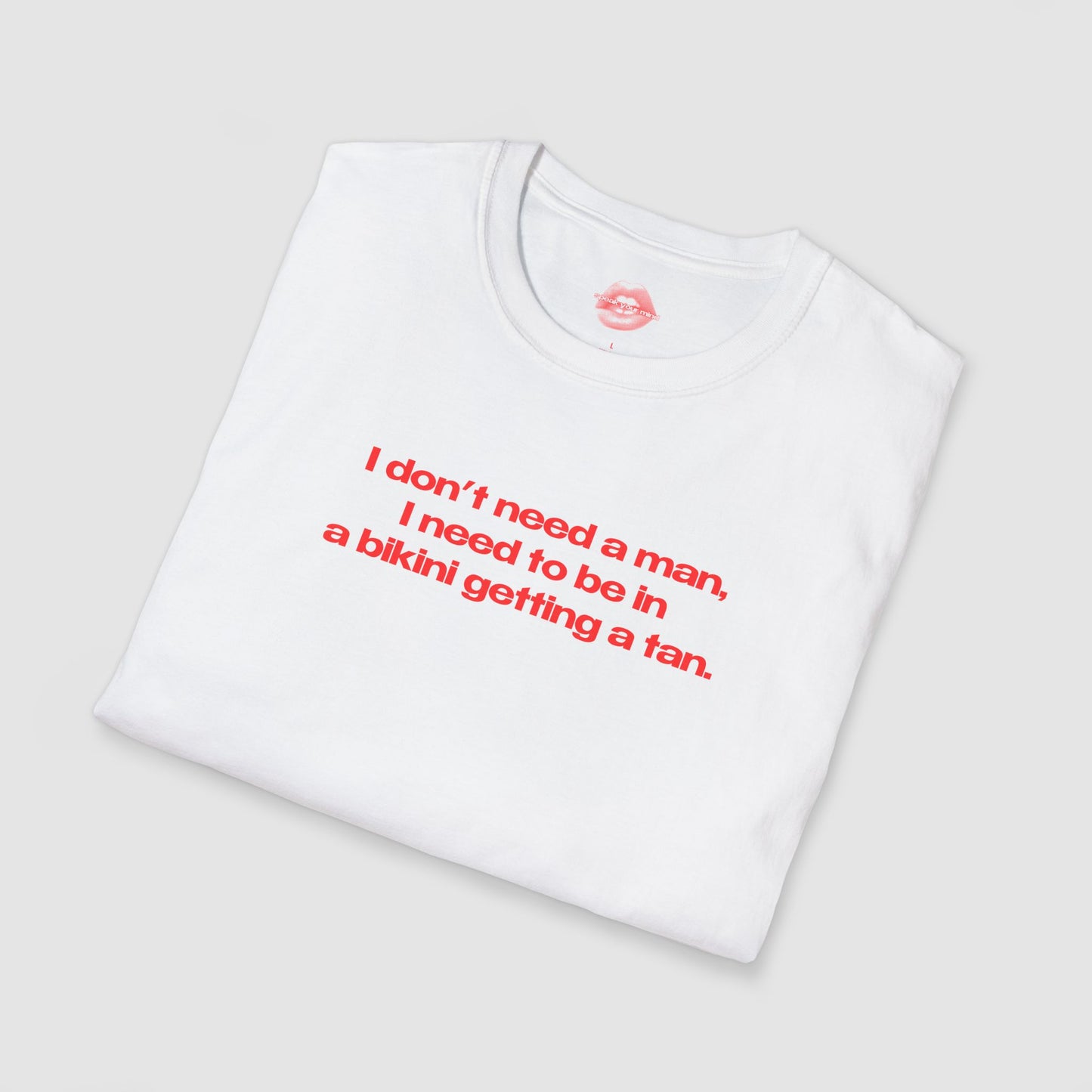 "I Don't Need A Man, I Need To Be In A Bikini Getting A Tan." | Text Only | T-Shirt
