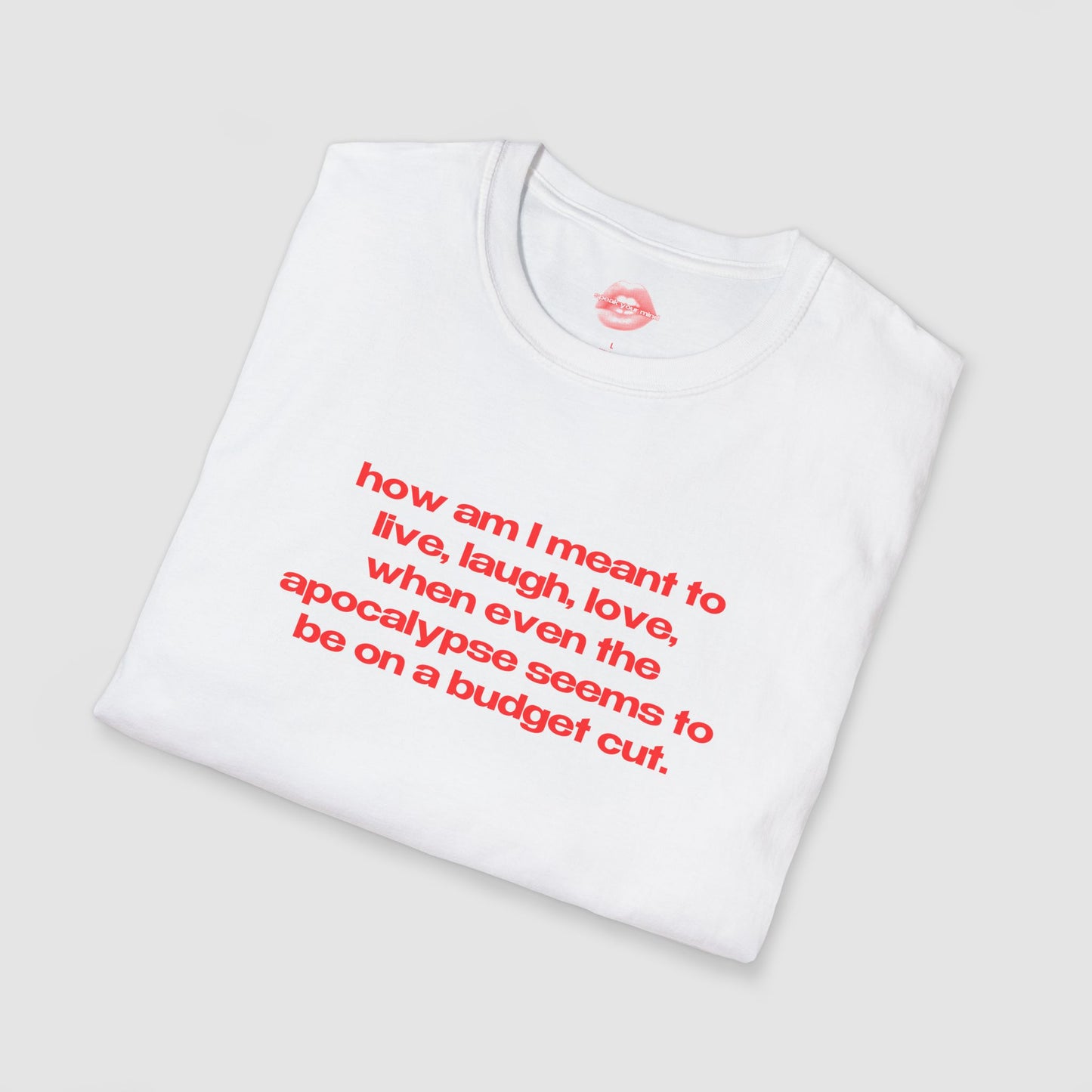 "How Am I Meant To Live, Laugh, Love, When Even The Apocalypse Seems To Be On A Budget Cut." | Text Only | T-Shirt