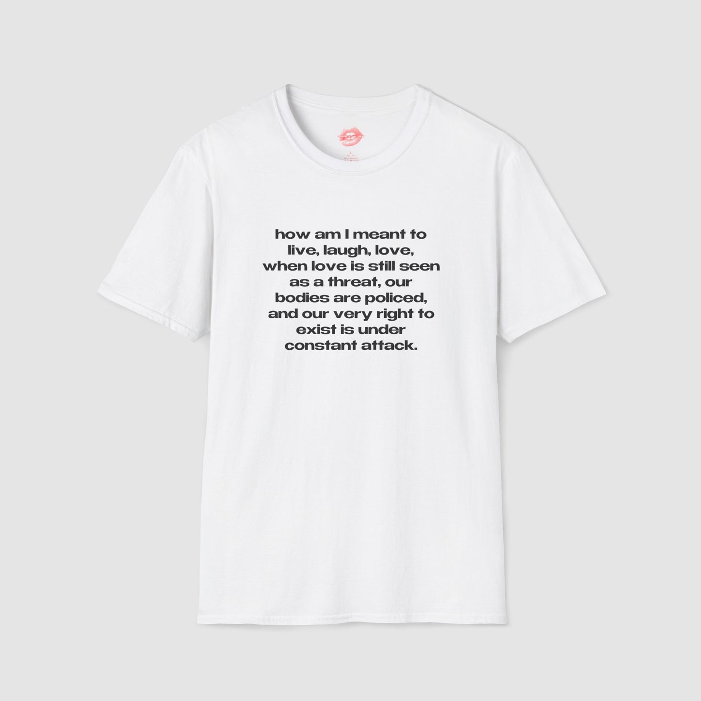 "How Am I Meant To Live, Laugh, Love, When Love Is Still Seen As A Threat, Our Bodies Are Policed, And Our Very Right To Exist Is Under Constant Attack." | Text Only | T-Shirt