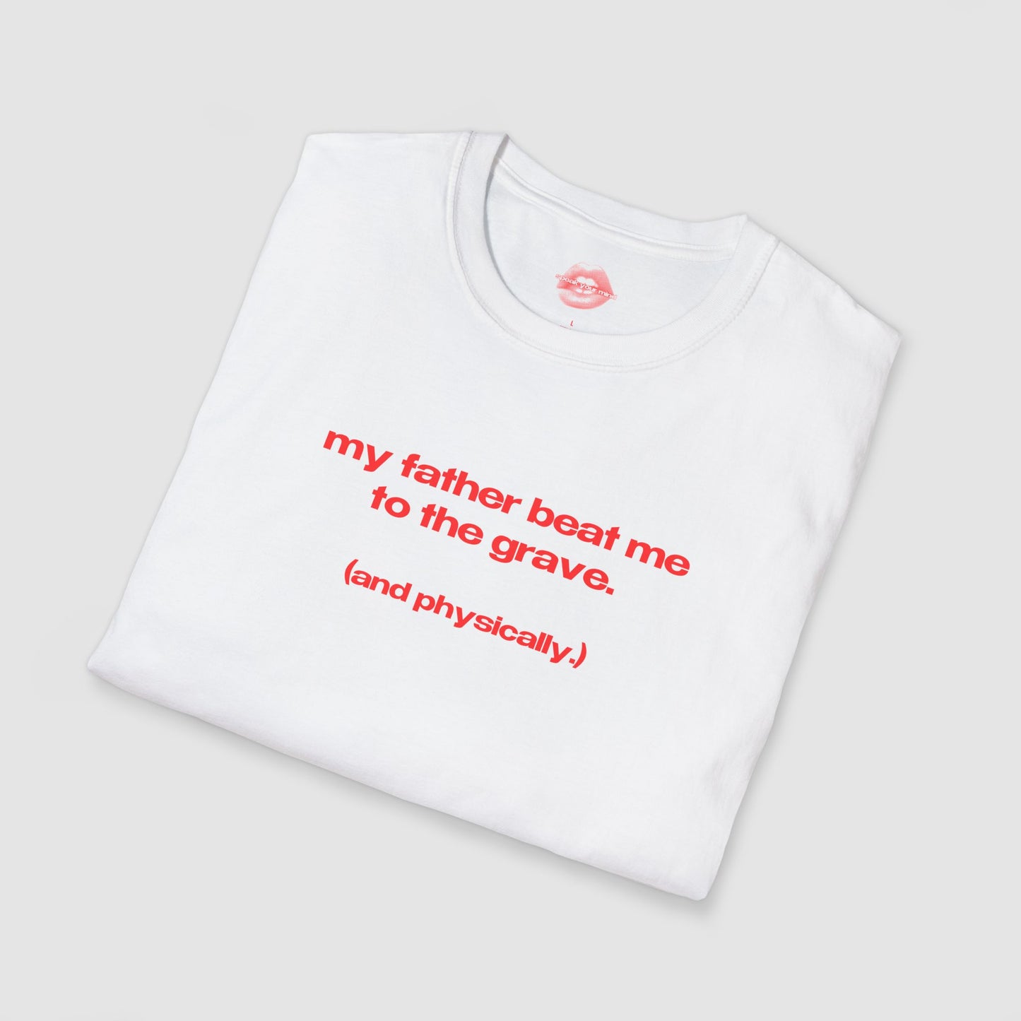"My Father Beat Me To The Grave. (And Physically.)" | Text Only | T-Shirt