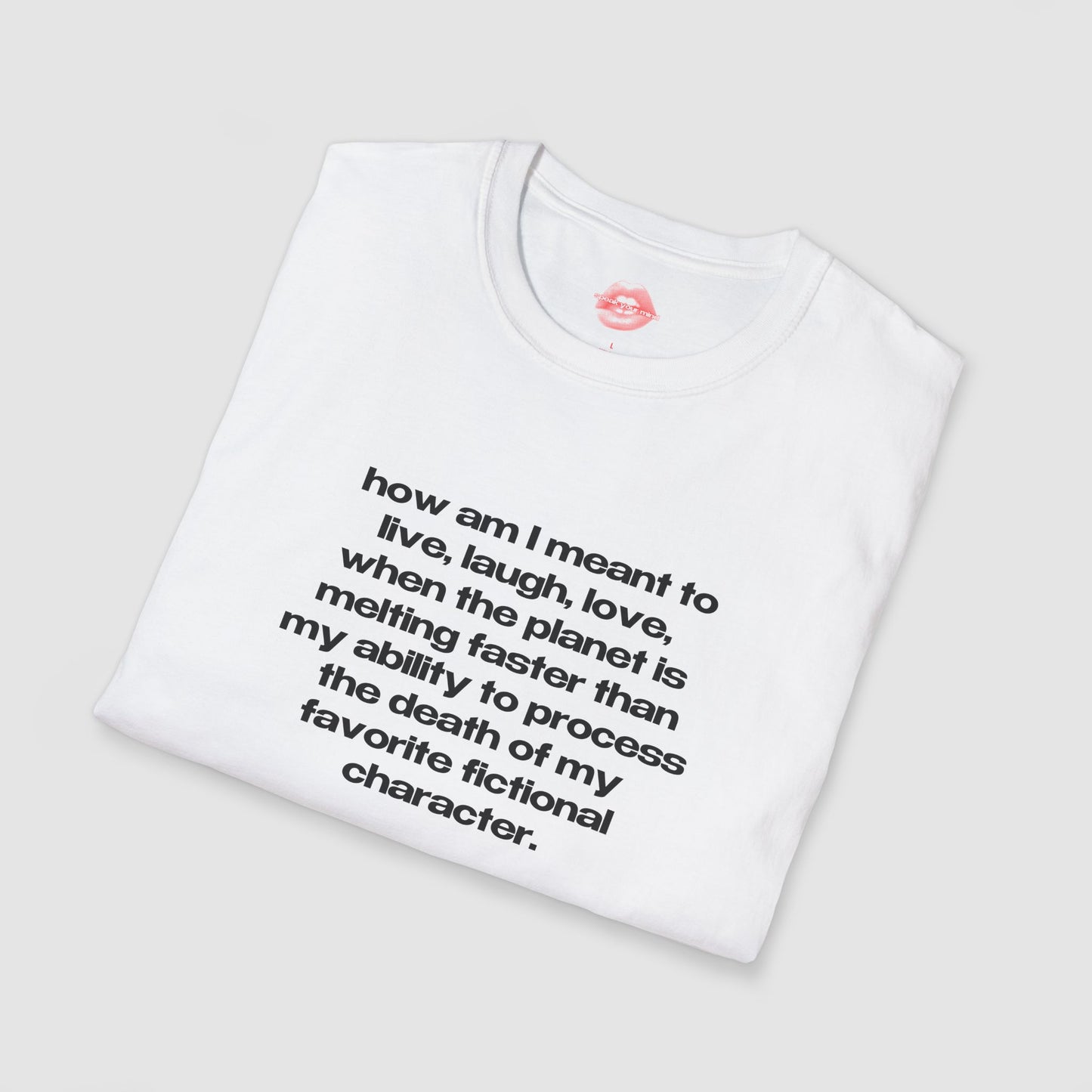 "How Am I Meant To Live, Laugh, Love, When The Planet Is Melting Faster Than My Ability To Process The Death Of My Favorite Fictional Character." | Text Only | T-Shirt