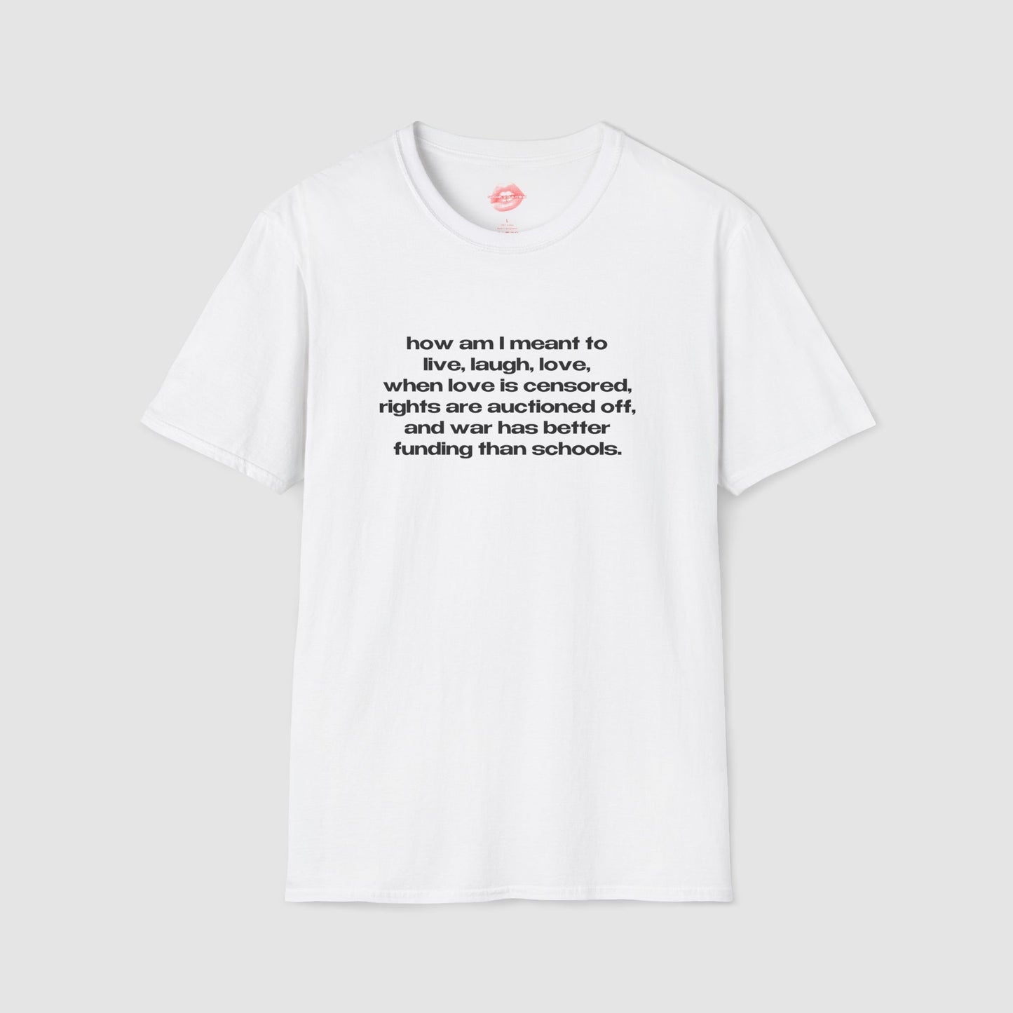 "How Am I Meant To Live, Laugh, Love, When Love Is Censored, Rights Are Auctioned Off, And War Has Better Funding Than Schools." | Text Only | T-Shirt