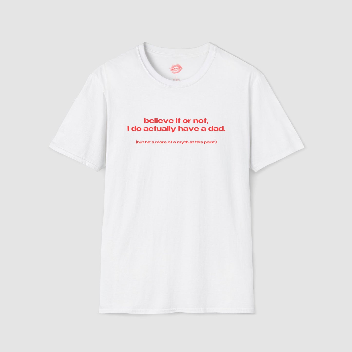 "Believe It Or Not, I Do Actually Have A Dad. (But He's More Of A Myth At This Point.)" | Text Only | T-Shirt