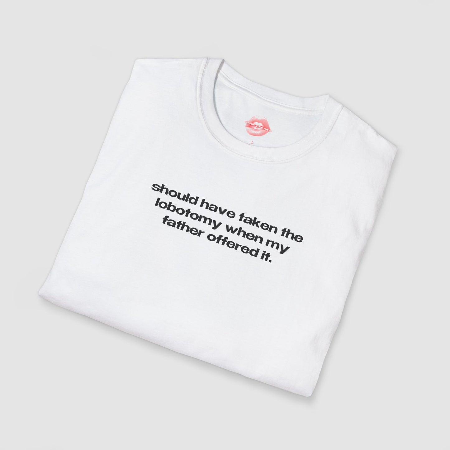 "Should Have Taken The Lobotomy When My Father Offered It." | Text Only | T-Shirt