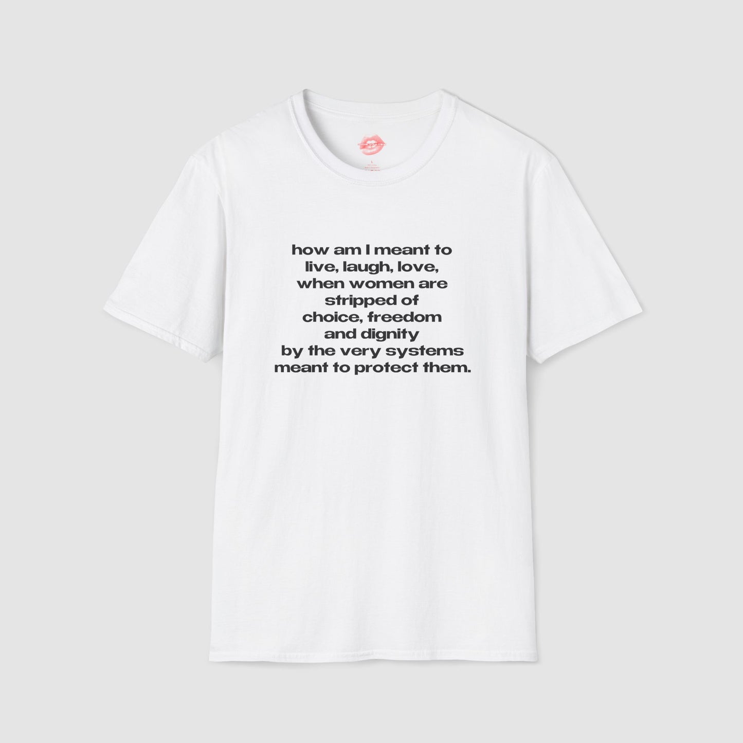 "How Am I Meant To Live, Laugh, Love, When Women Are Stripped Of Choice, Freedom And Dignity By The Very Systems Meant To Protect Them." | Text Only | T-Shirt