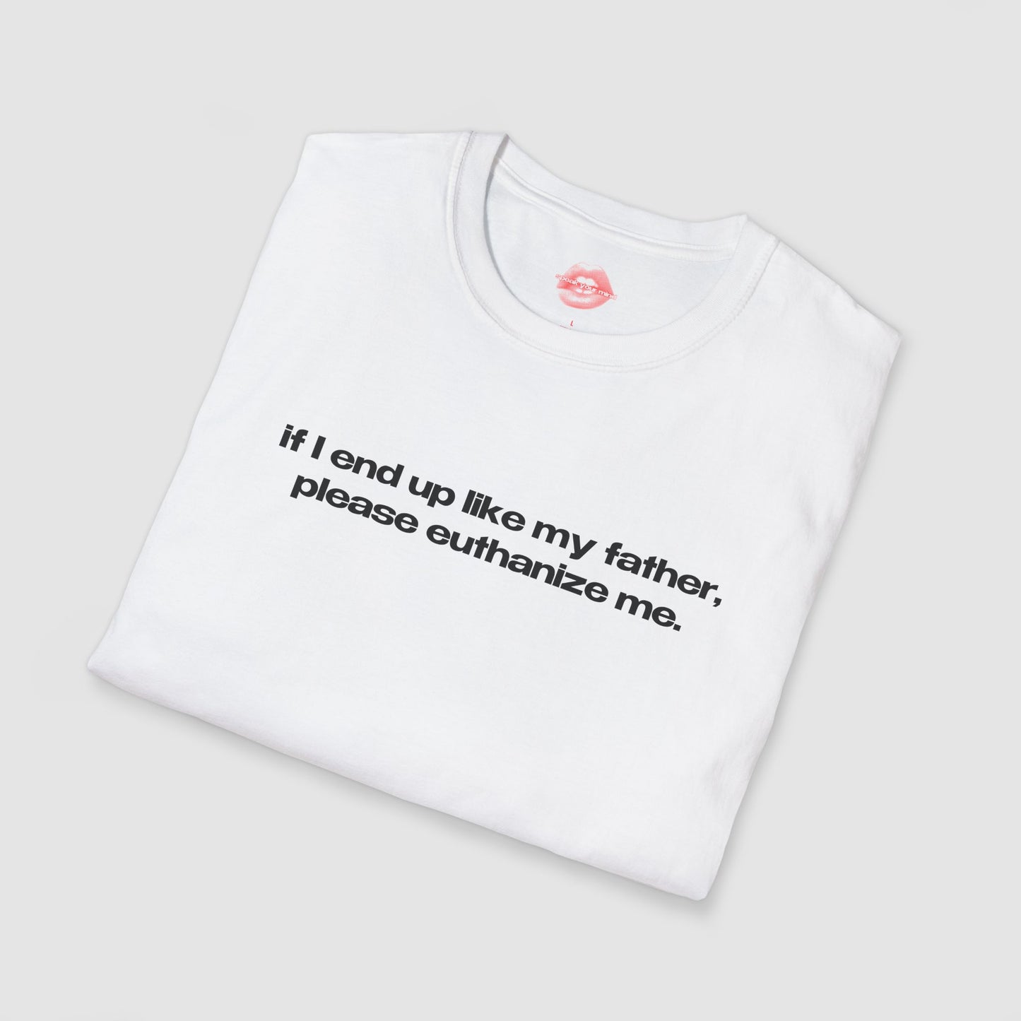 "If I End Up Like My Father, Please Euthanize Me." | Text Only | T-Shirt