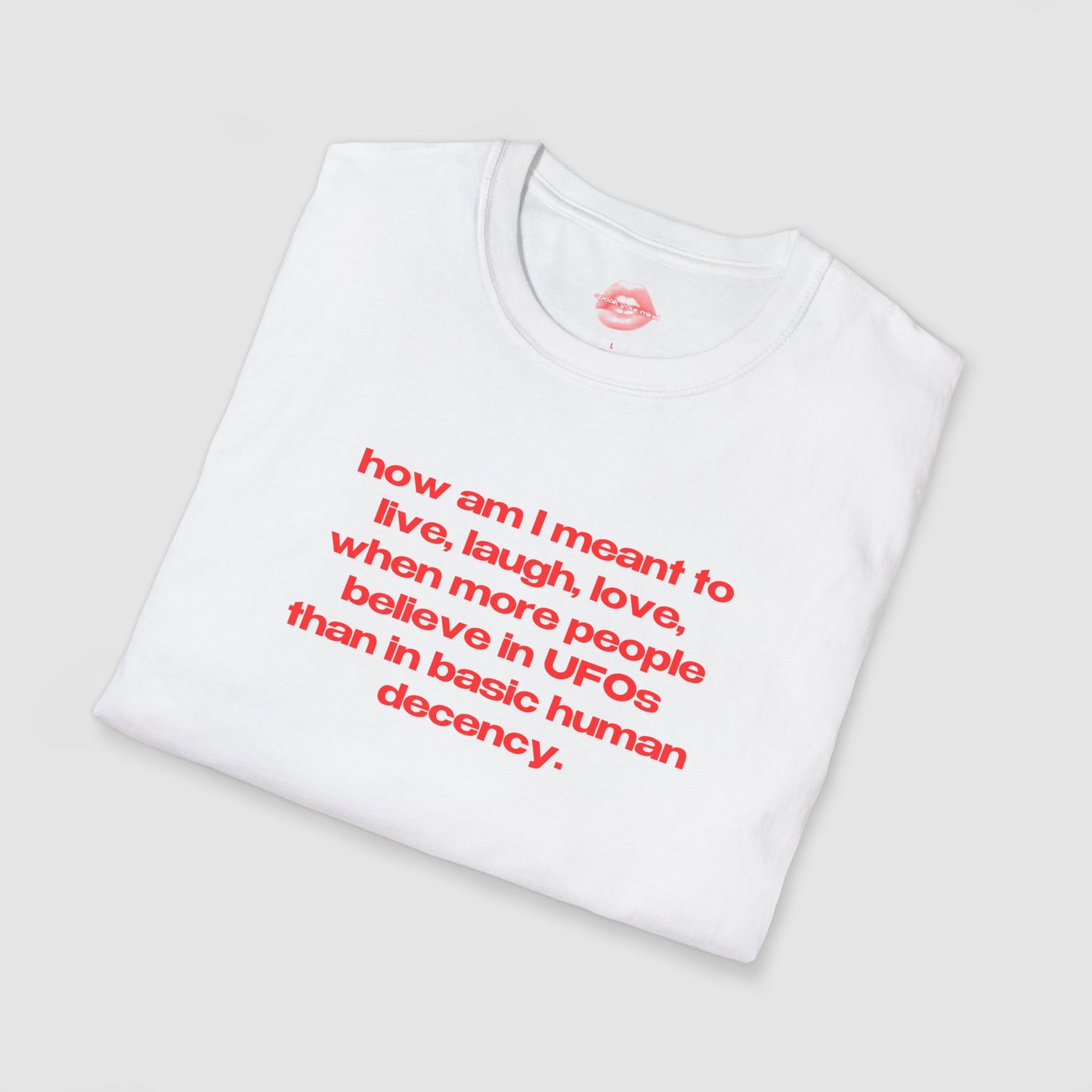 "How Am I Meant To Live, Laugh, Love, When More People Believe In UFOs Than In Basic Human Decency." | Text Only | T-Shirt