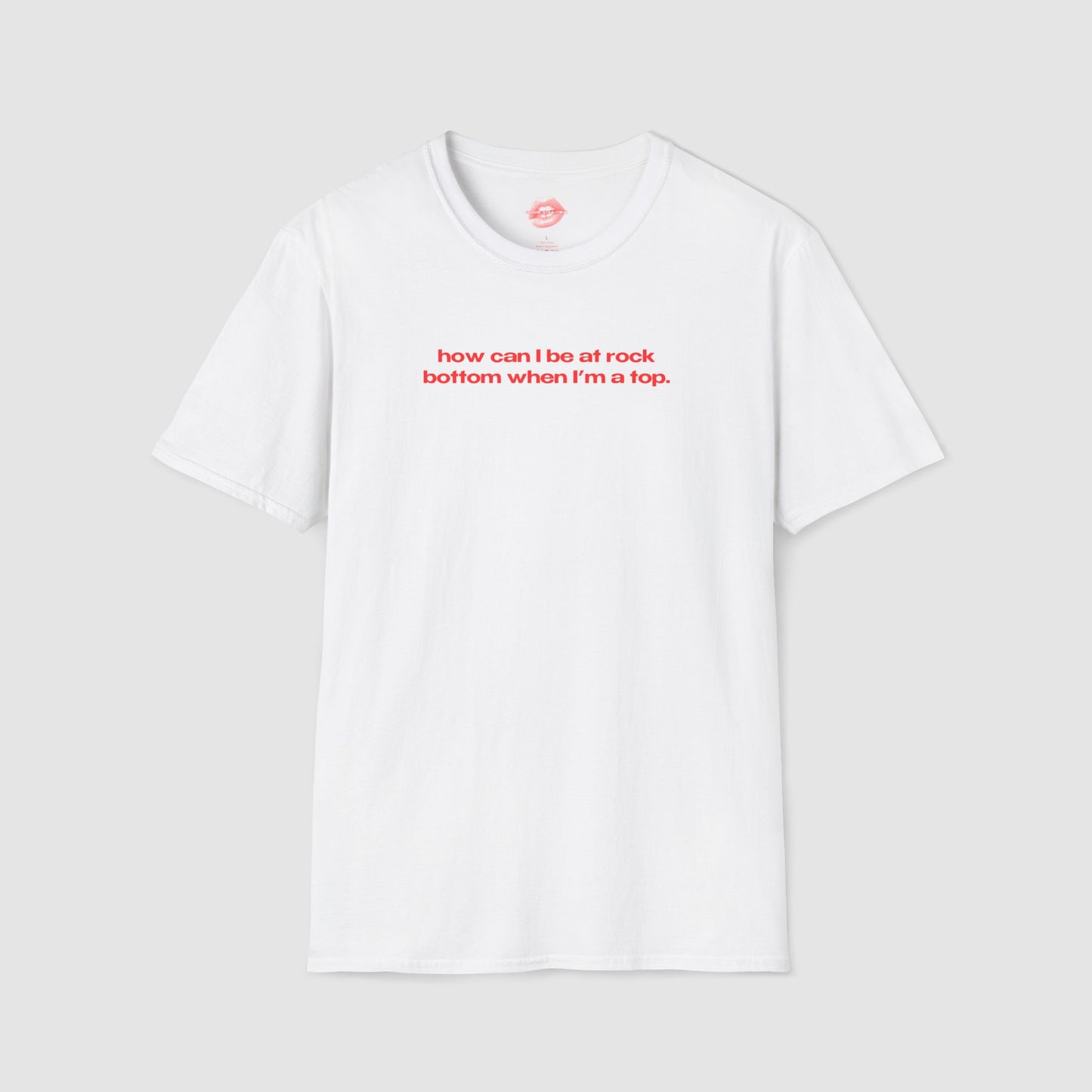 "How Can I Be At Rock Bottom When I'm A Top." | Text Only | T-Shirt