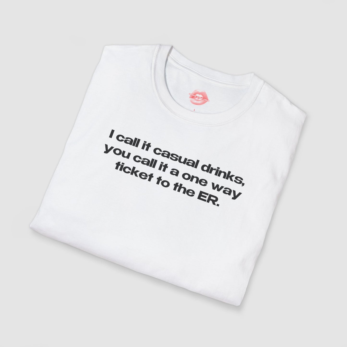 "I Call It Casual Drinks, You Call It A One Way Ticket To The ER." | Text Only | T-Shirt