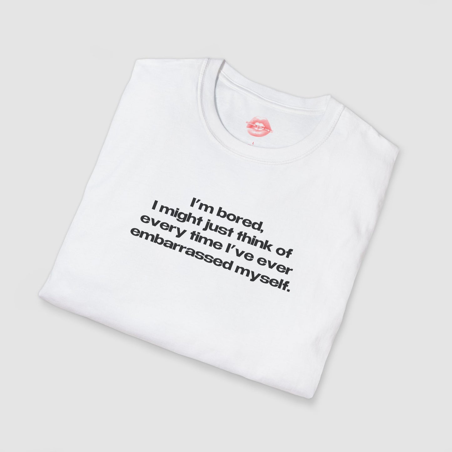 "I'm Bored, I Might Just Think Of Every Time I've Ever Embarrassed Myself." | Text Only | T-Shirt