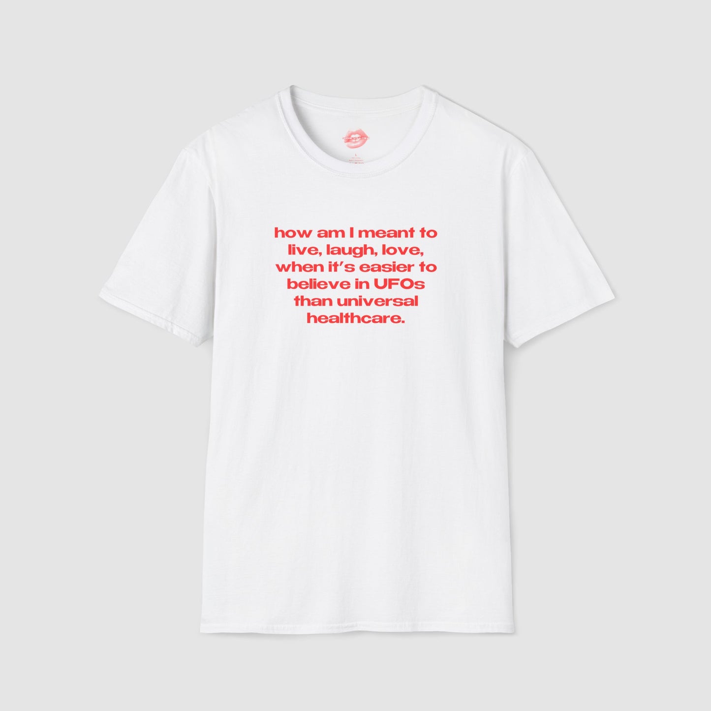 "How Am I Meant To Live, Laugh, Love, When It's Easier To Believe In UFOs Than Universal Healthcare." | Text Only | T-Shirt