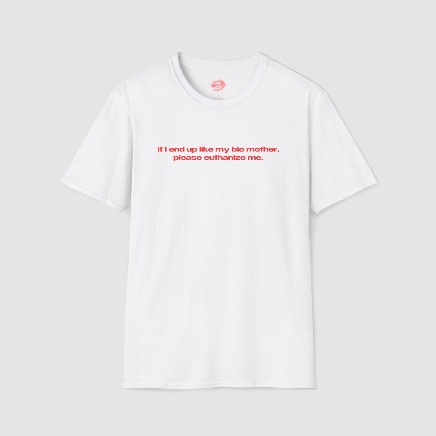 "If I End Up Like My Bio Mother, Please Euthanize Me." | Text Only | T-Shirt