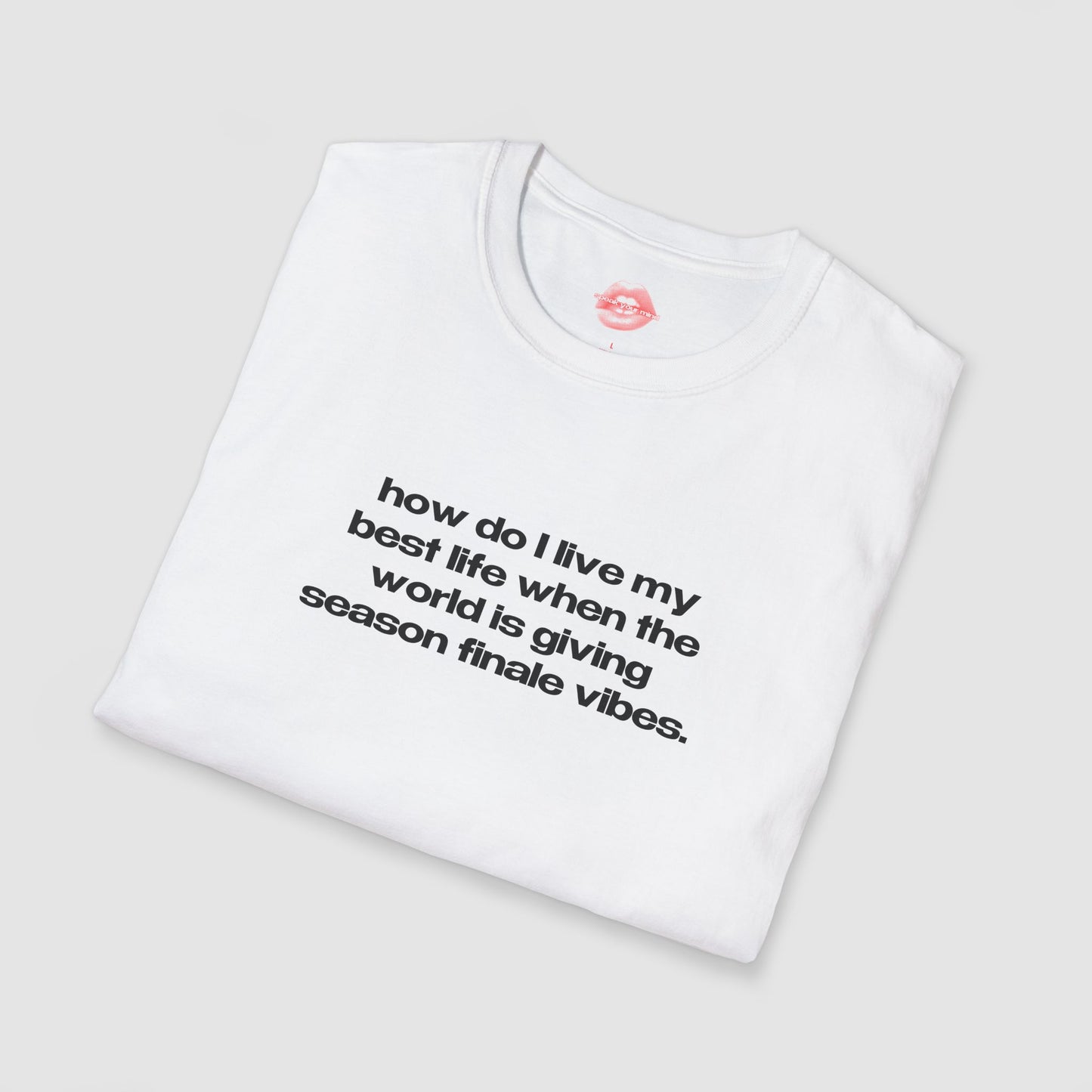 "How Do I Live My Best Life When The World Is Giving Season Finale Vibes." | Text Only | T-Shirt