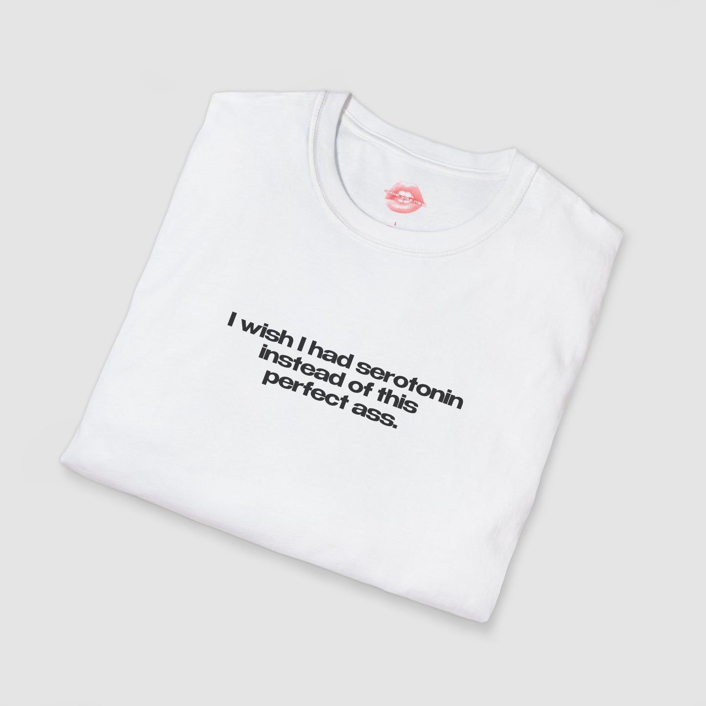 ”I Wish I Had Serotonin Instead Of This Perfect Ass” | Text Only | T-Shirt