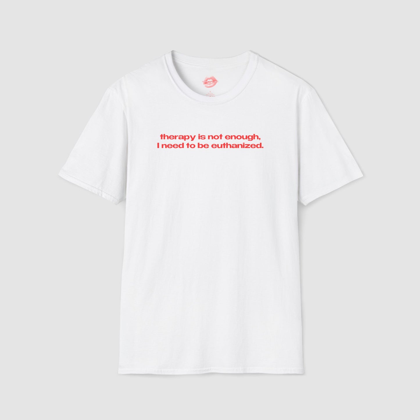 "Therapy Is Not Enough, I Need To Be Euthanized." | Text Only | T-Shirt