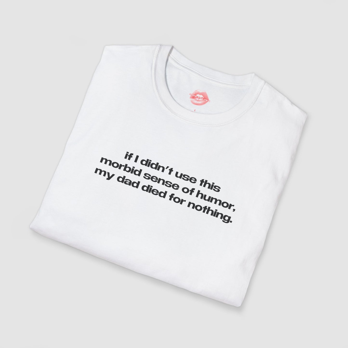 "If I Didn't Use This Morbid Sense Of Humor, My Dad Died For Nothing." | Text Only | T-Shirt