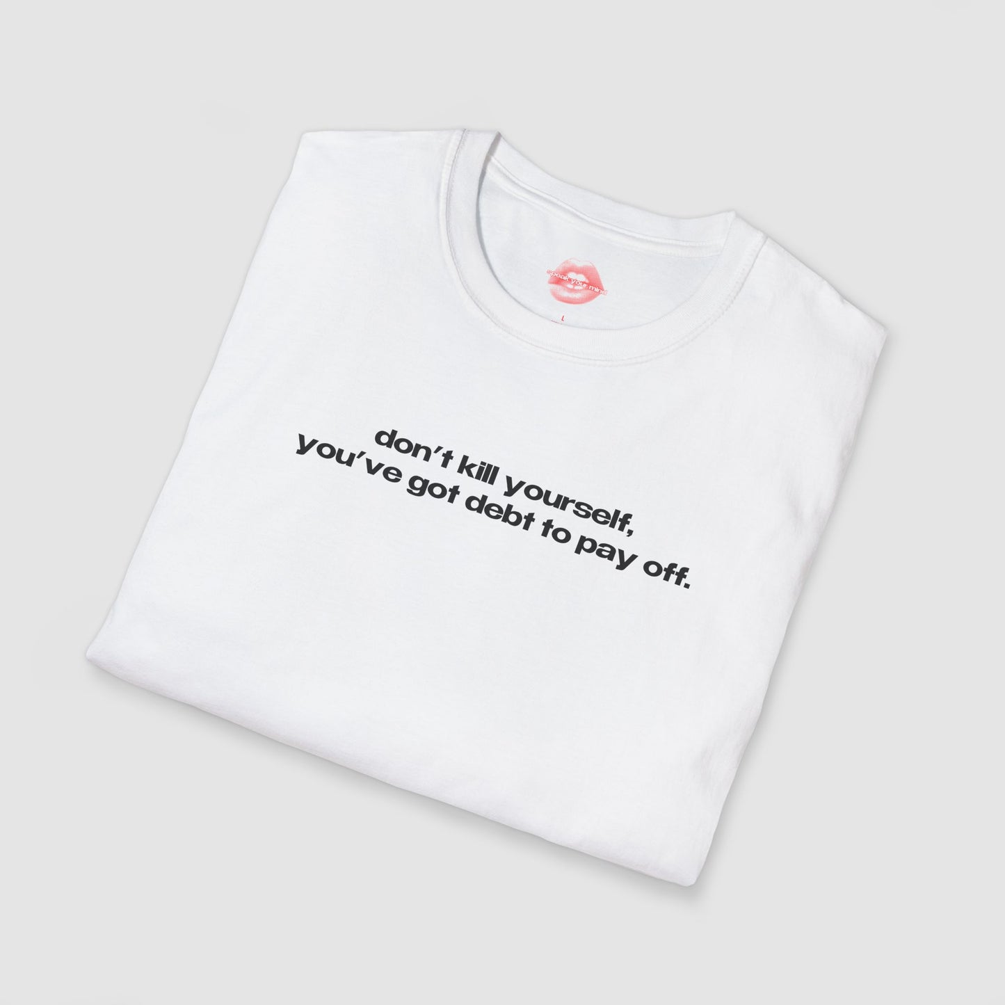 "Don't Kill Yourself, You've Got Debt To Pay Off." | Text Only | T-Shirt
