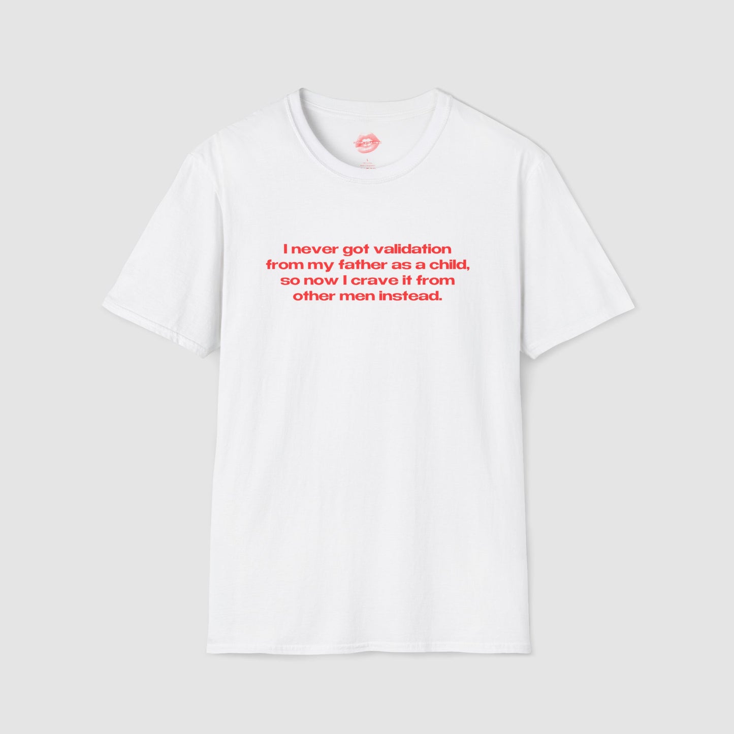 "I Never Got Validation From My Father As A Child, So Now I Crave It From Other Men Instead." | Text Only | T-Shirt