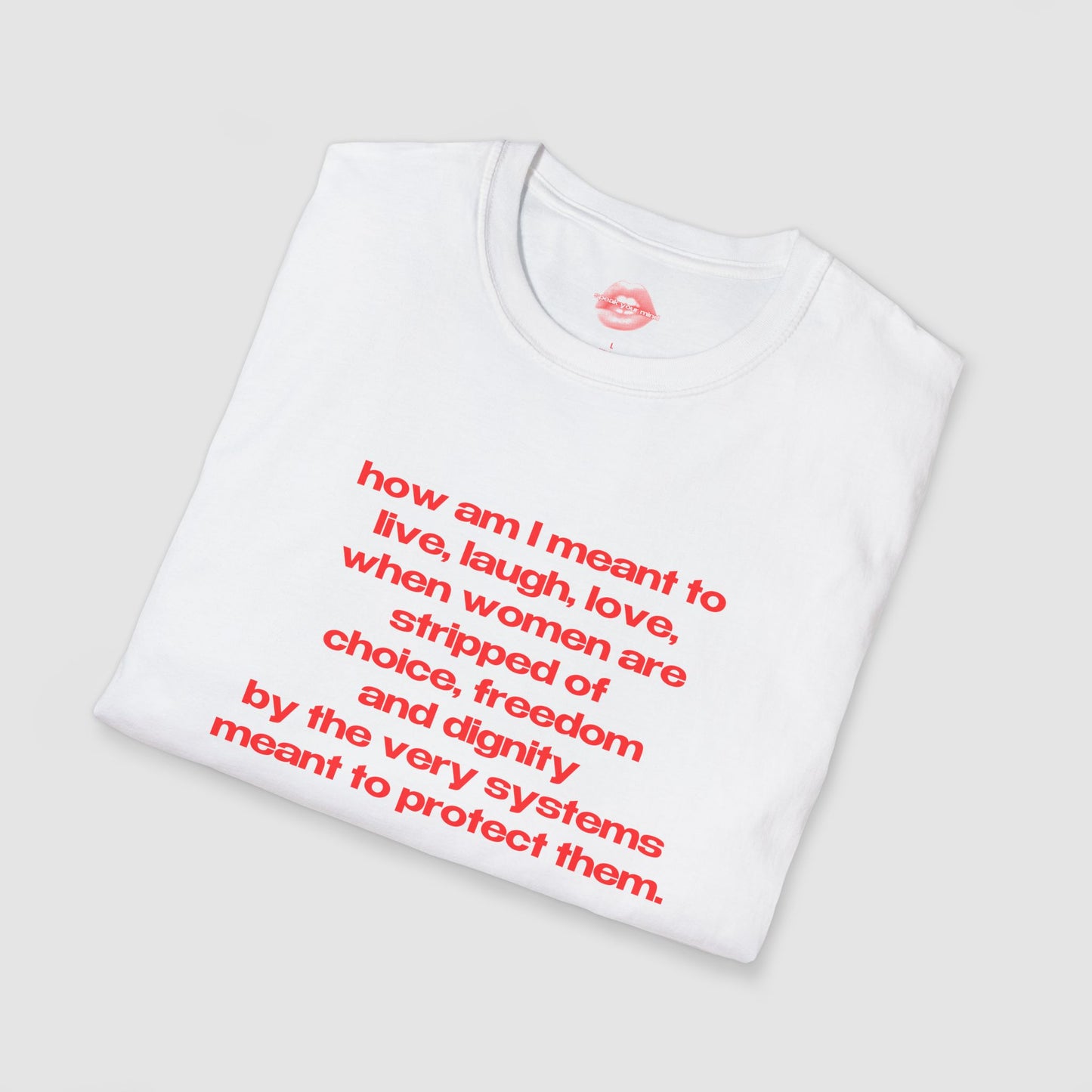 "How Am I Meant To Live, Laugh, Love, When Women Are Stripped Of Choice, Freedom And Dignity By The Very Systems Meant To Protect Them." | Text Only | T-Shirt