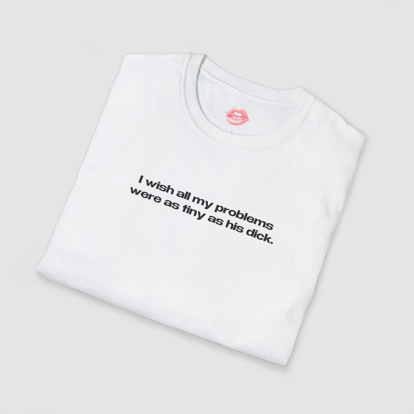 "I Wish All My Problems Were As Tiny As His Dick." | Text Only | T-Shirt