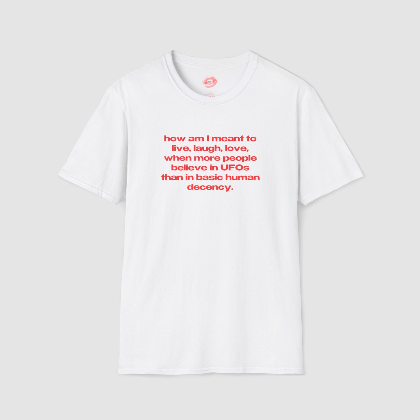 "How Am I Meant To Live, Laugh, Love, When More People Believe In UFOs Than In Basic Human Decency." | Text Only | T-Shirt